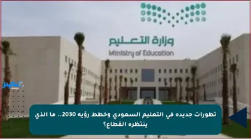 تطورات جديدة في التعليم السعودي وخطط رؤية 2030.. ما الذي ينتظره القطاع؟